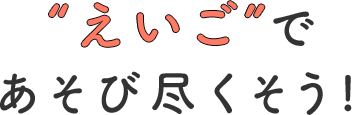 “えいご”で あそび尽くそう! 