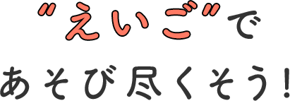 “えいご”で あそび尽くそう! 