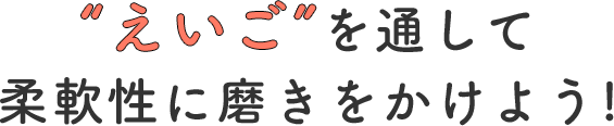 柔軟な考え方を育もう！