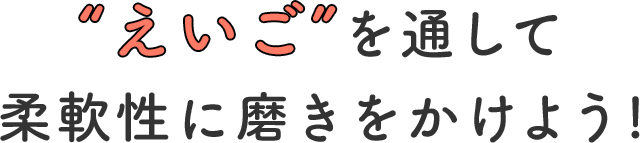 柔軟な考え方を育もう！
